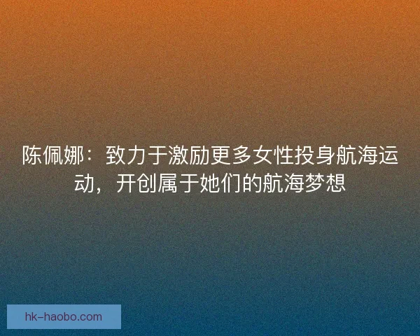 陈佩娜：致力于激励更多女性投身航海运动，开创属于她们的航海梦想