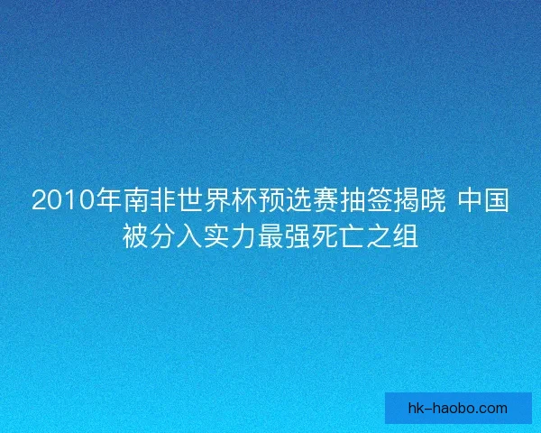 2010年南非世界杯预选赛抽签揭晓 中国被分入实力最强死亡之组