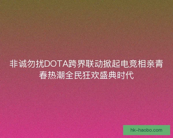 非诚勿扰DOTA跨界联动掀起电竞相亲青春热潮全民狂欢盛典时代