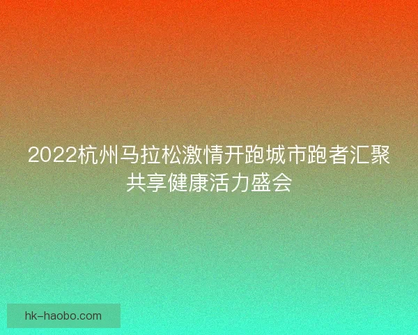 2022杭州马拉松激情开跑城市跑者汇聚共享健康活力盛会
