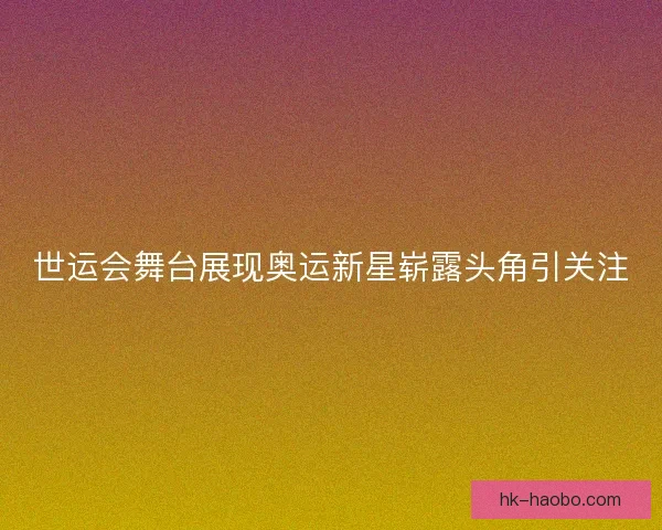世运会舞台展现奥运新星崭露头角引关注