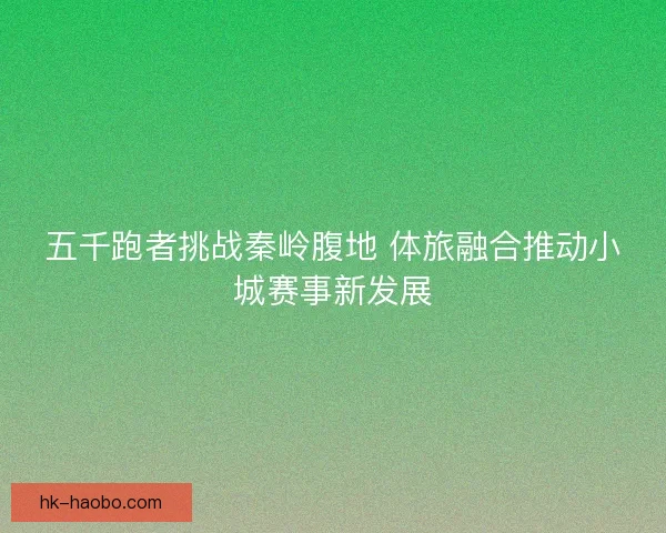 五千跑者挑战秦岭腹地 体旅融合推动小城赛事新发展